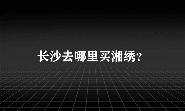 长沙去哪里买湘绣？