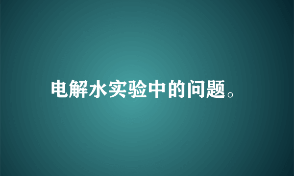 电解水实验中的问题。