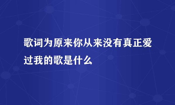 歌词为原来你从来没有真正爱过我的歌是什么