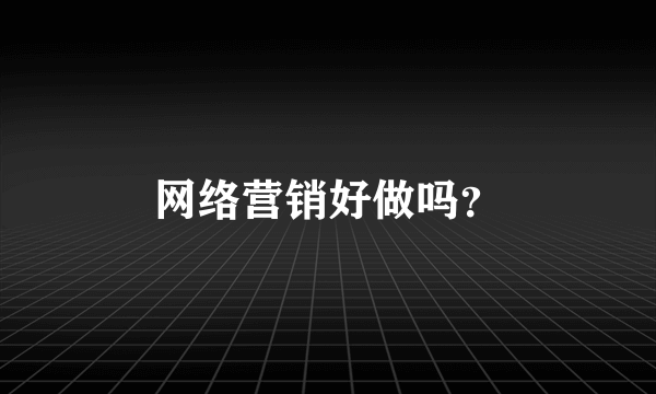 网络营销好做吗？