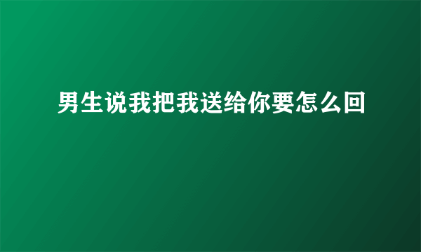 男生说我把我送给你要怎么回