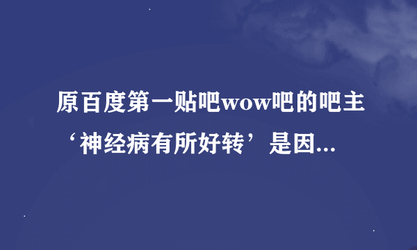 原百度第一贴吧wow吧的吧主‘神经病有所好转’是因为什么原因下台的？