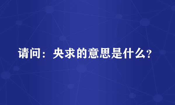 请问：央求的意思是什么？