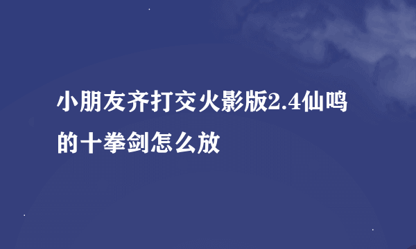 小朋友齐打交火影版2.4仙鸣的十拳剑怎么放