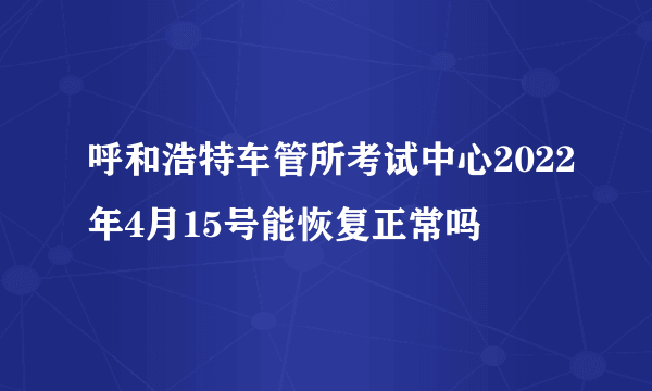 呼和浩特车管所考试中心2022年4月15号能恢复正常吗