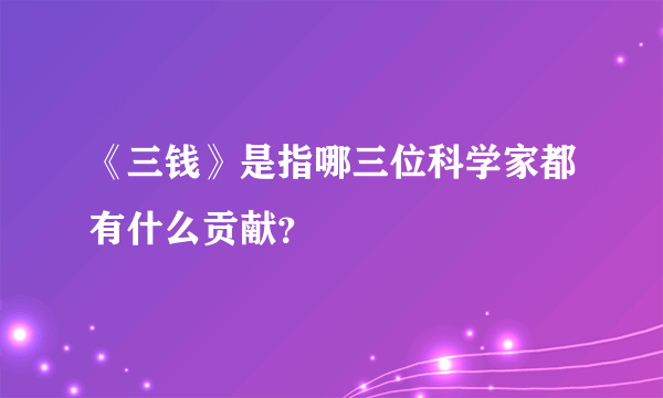 《三钱》是指哪三位科学家都有什么贡献？