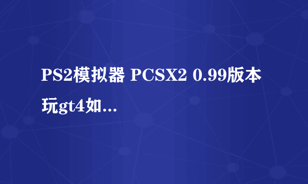 PS2模拟器 PCSX2 0.99版本 玩gt4如何设置？