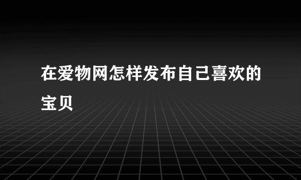 在爱物网怎样发布自己喜欢的宝贝