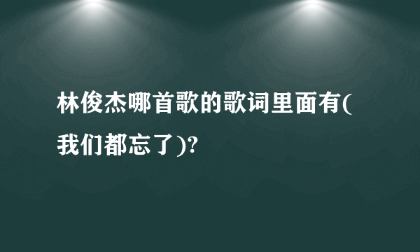 林俊杰哪首歌的歌词里面有(我们都忘了)?