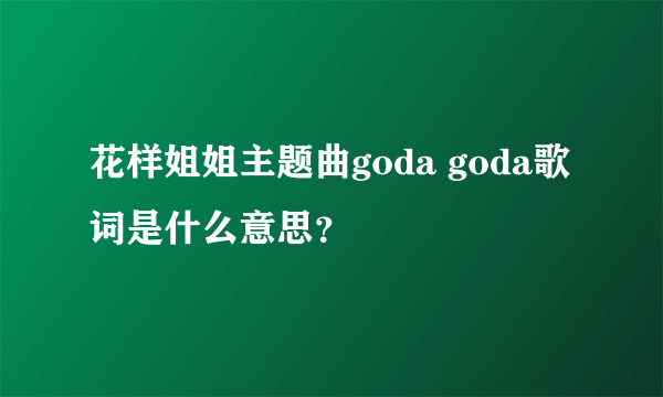 花样姐姐主题曲goda goda歌词是什么意思？