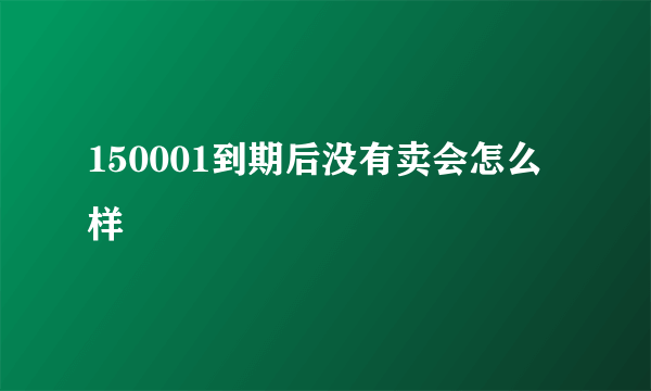 150001到期后没有卖会怎么样