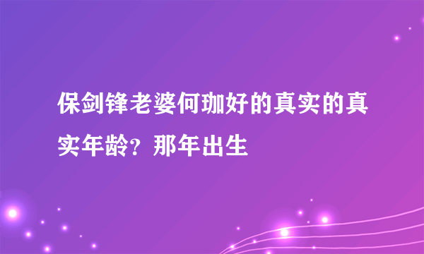 保剑锋老婆何珈好的真实的真实年龄？那年出生