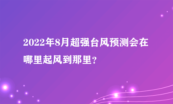 2022年8月超强台风预测会在哪里起风到那里？