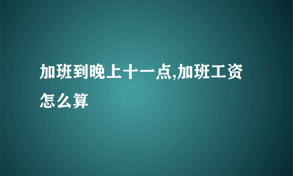 加班到晚上十一点,加班工资怎么算