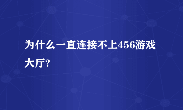 为什么一直连接不上456游戏大厅?