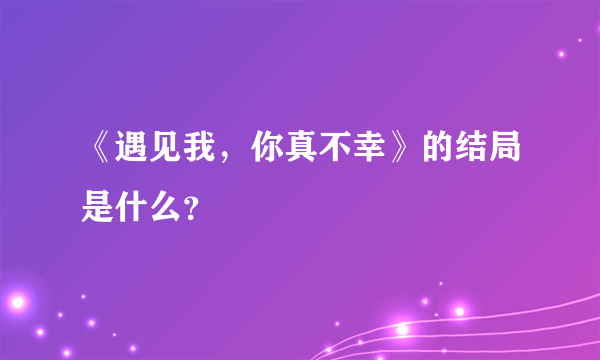 《遇见我，你真不幸》的结局是什么？