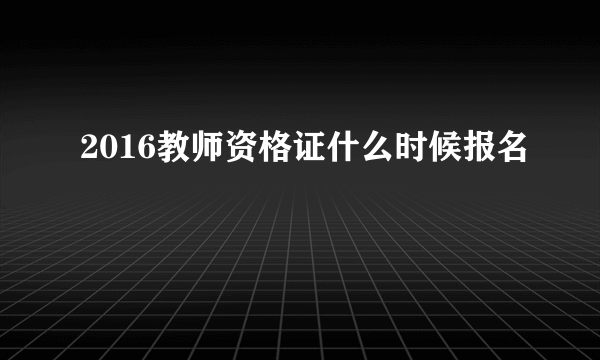 2016教师资格证什么时候报名