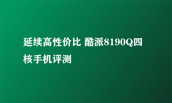 延续高性价比 酷派8190Q四核手机评测