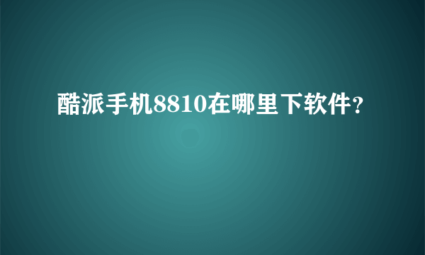 酷派手机8810在哪里下软件？