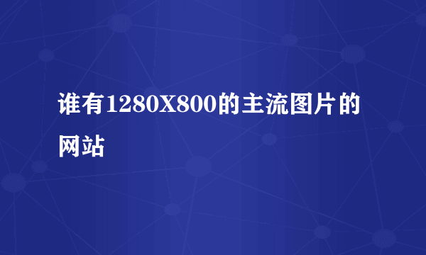 谁有1280X800的主流图片的网站