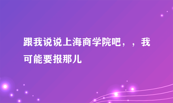 跟我说说上海商学院吧，，我可能要报那儿