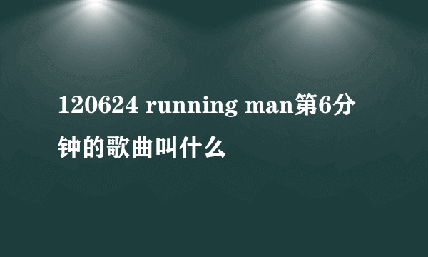 120624 running man第6分钟的歌曲叫什么