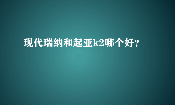 现代瑞纳和起亚k2哪个好？