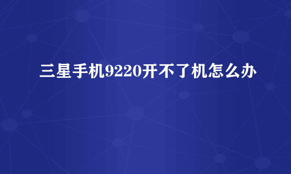 三星手机9220开不了机怎么办