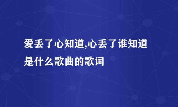 爱丢了心知道,心丢了谁知道是什么歌曲的歌词