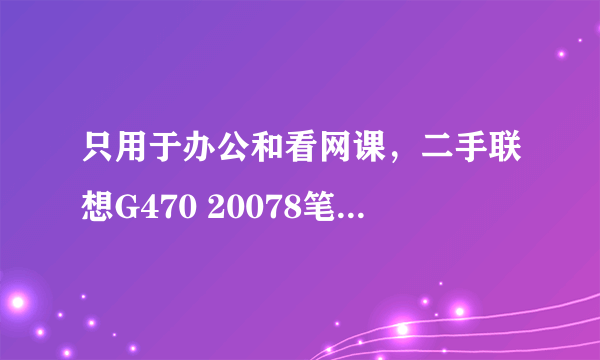 只用于办公和看网课，二手联想G470 20078笔记本够用吗？500元值得入手吗？