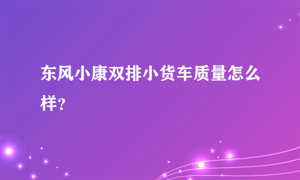 东风小康双排小货车质量怎么样？