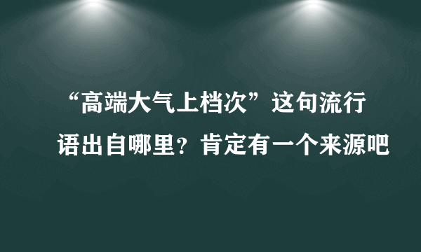 “高端大气上档次”这句流行语出自哪里？肯定有一个来源吧