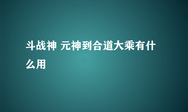 斗战神 元神到合道大乘有什么用