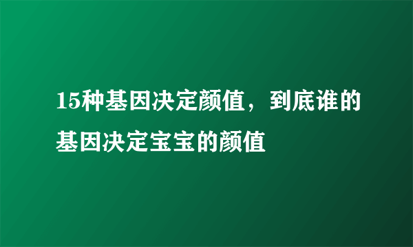 15种基因决定颜值，到底谁的基因决定宝宝的颜值