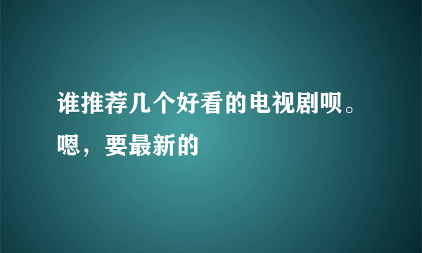 谁推荐几个好看的电视剧呗。嗯，要最新的