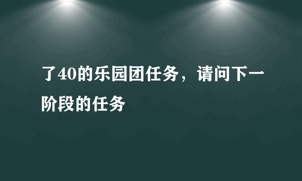 了40的乐园团任务，请问下一阶段的任务