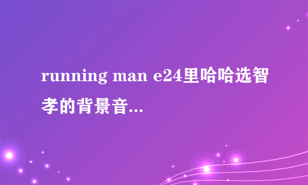 running man e24里哈哈选智孝的背景音乐是什么啊