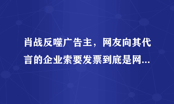 肖战反噬广告主，网友向其代言的企业索要发票到底是网暴还是维权？