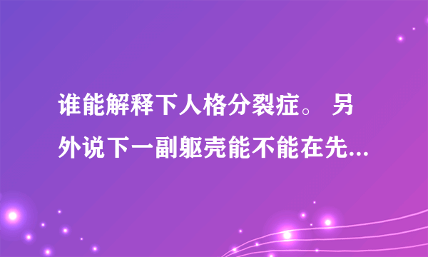 谁能解释下人格分裂症。 另外说下一副躯壳能不能在先天的时候就诞生两个独立人格。这两个是可以交流的。