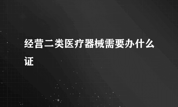 经营二类医疗器械需要办什么证