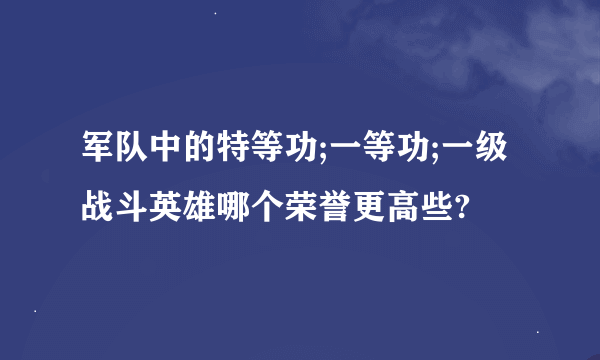 军队中的特等功;一等功;一级战斗英雄哪个荣誉更高些?