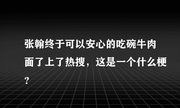 张翰终于可以安心的吃碗牛肉面了上了热搜，这是一个什么梗？