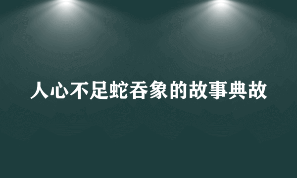 人心不足蛇吞象的故事典故