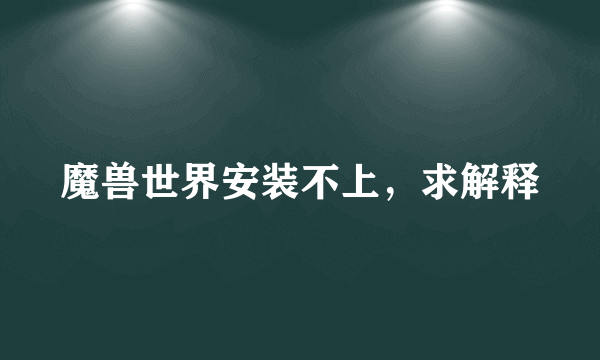 魔兽世界安装不上，求解释