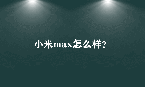 小米max怎么样？