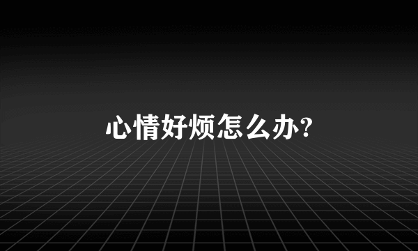 心情好烦怎么办?