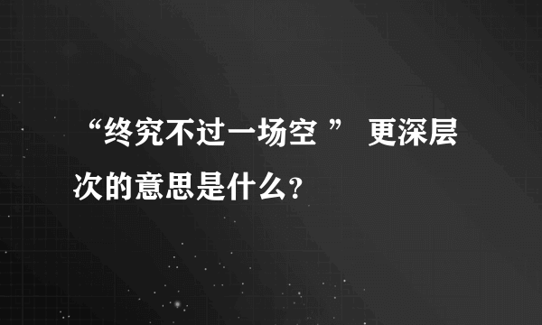 “终究不过一场空 ” 更深层次的意思是什么？