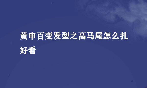 黄申百变发型之高马尾怎么扎好看