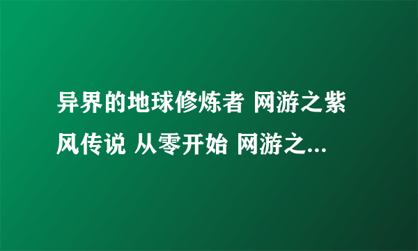 异界的地球修炼者 网游之紫风传说 从零开始 网游之天地 逆天作弊 网游之超级法师 网游之至尊战士 网游之职