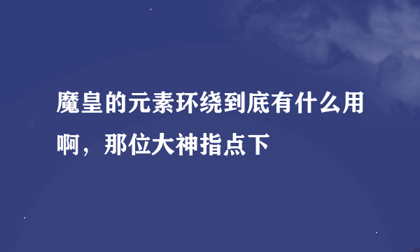 魔皇的元素环绕到底有什么用啊，那位大神指点下